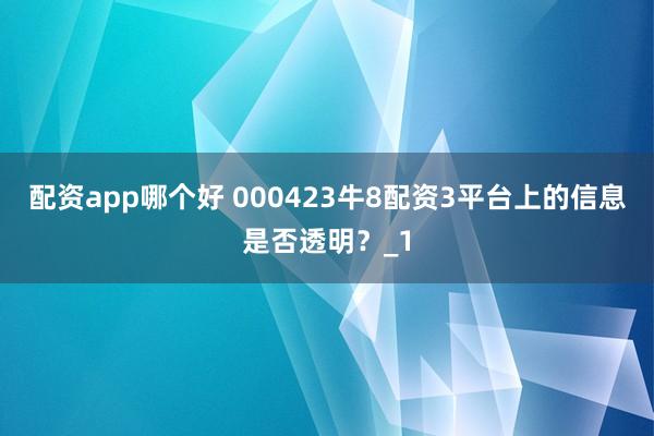 配资app哪个好 000423牛8配资3平台上的信息是否透明？_1