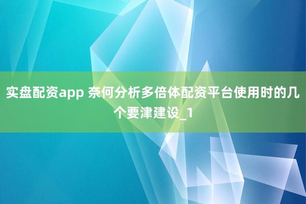 实盘配资app 奈何分析多倍体配资平台使用时的几个要津建设_1