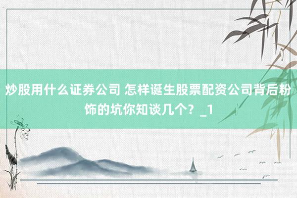 炒股用什么证券公司 怎样诞生股票配资公司背后粉饰的坑你知谈几个？_1