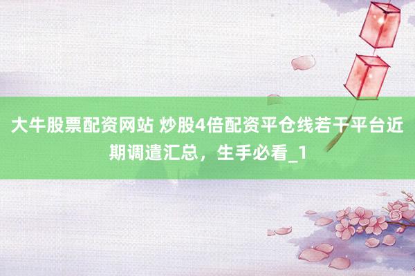 大牛股票配资网站 炒股4倍配资平仓线若干平台近期调遣汇总，生手必看_1
