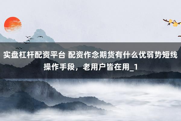 实盘杠杆配资平台 配资作念期货有什么优弱势短线操作手段，老用户皆在用_1