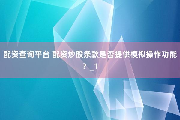 配资查询平台 配资炒股条款是否提供模拟操作功能？_1