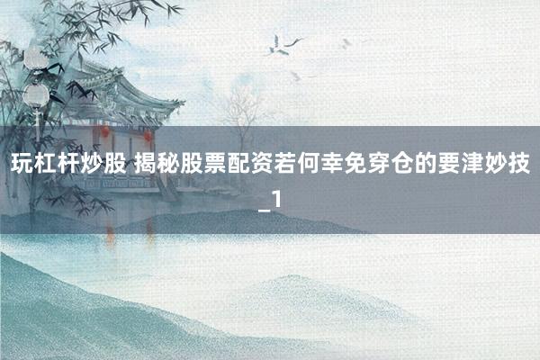 玩杠杆炒股 揭秘股票配资若何幸免穿仓的要津妙技_1