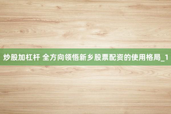 炒股加杠杆 全方向领悟新乡股票配资的使用格局_1
