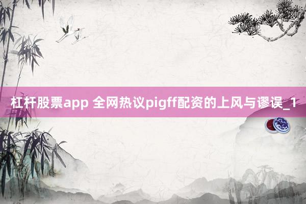 杠杆股票app 全网热议pigff配资的上风与谬误_1