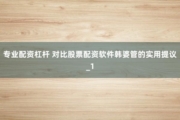 专业配资杠杆 对比股票配资软件韩婆管的实用提议_1
