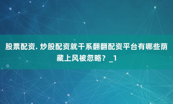 股票配资. 炒股配资就干系翻翻配资平台有哪些荫藏上风被忽略？_1