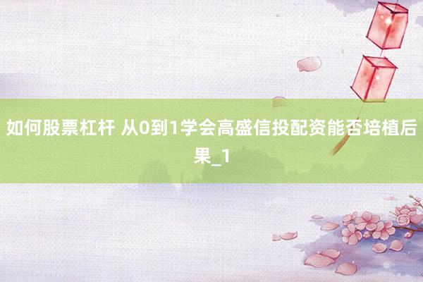 如何股票杠杆 从0到1学会高盛信投配资能否培植后果_1