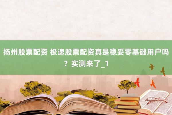 扬州股票配资 极速股票配资真是稳妥零基础用户吗？实测来了_1