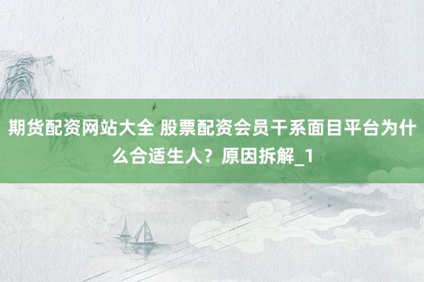期货配资网站大全 股票配资会员干系面目平台为什么合适生人？原因拆解_1