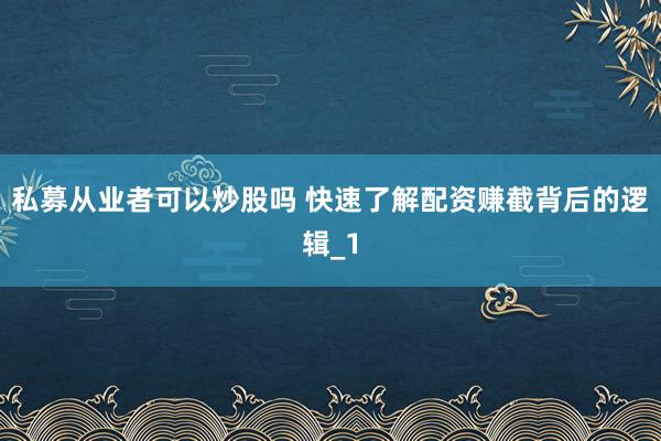 私募从业者可以炒股吗 快速了解配资赚截背后的逻辑_1