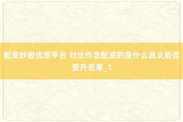 配资炒股优质平台 对比作念配资的是什么真义能否晋升后果_1