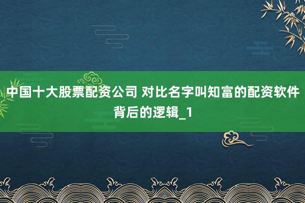 中国十大股票配资公司 对比名字叫知富的配资软件背后的逻辑_1