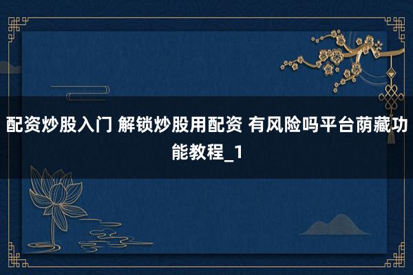 配资炒股入门 解锁炒股用配资 有风险吗平台荫藏功能教程_1