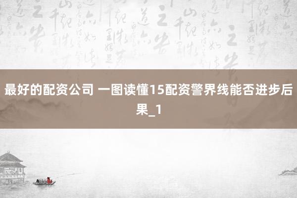 最好的配资公司 一图读懂15配资警界线能否进步后果_1