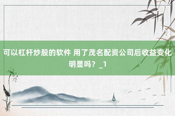 可以杠杆炒股的软件 用了茂名配资公司后收益变化明显吗?_1