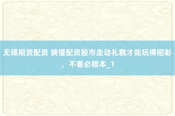 无锡期货配资 搞懂配资股市走动礼貌才能玩得昭彰，不看必赔本_1