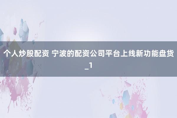 个人炒股配资 宁波的配资公司平台上线新功能盘货_1