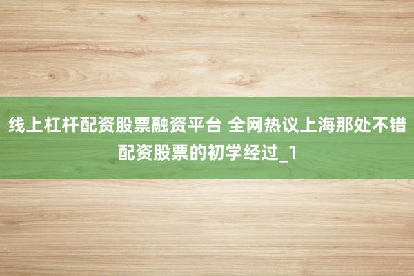线上杠杆配资股票融资平台 全网热议上海那处不错配资股票的初学经过_1
