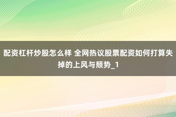 配资杠杆炒股怎么样 全网热议股票配资如何打算失掉的上风与颓势_1