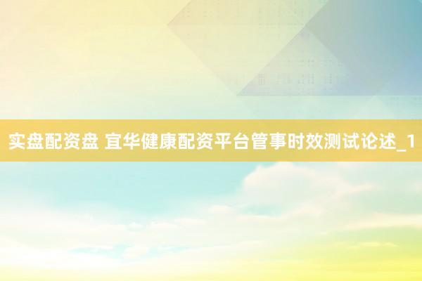 实盘配资盘 宜华健康配资平台管事时效测试论述_1