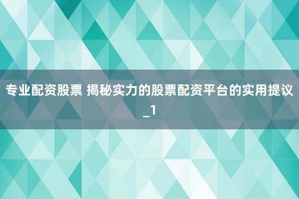 专业配资股票 揭秘实力的股票配资平台的实用提议_1