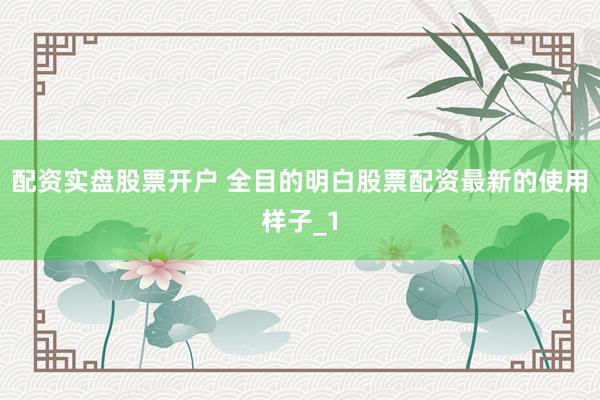 配资实盘股票开户 全目的明白股票配资最新的使用样子_1