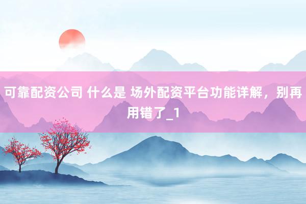 可靠配资公司 什么是 场外配资平台功能详解，别再用错了_1