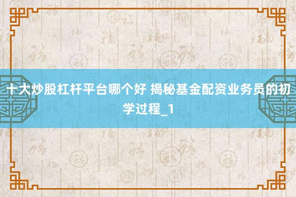 十大炒股杠杆平台哪个好 揭秘基金配资业务员的初学过程_1