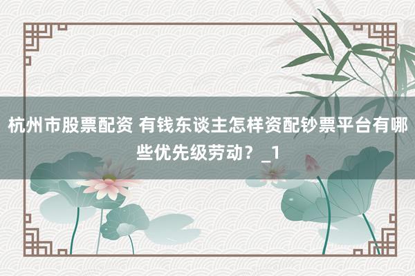 杭州市股票配资 有钱东谈主怎样资配钞票平台有哪些优先级劳动？_1