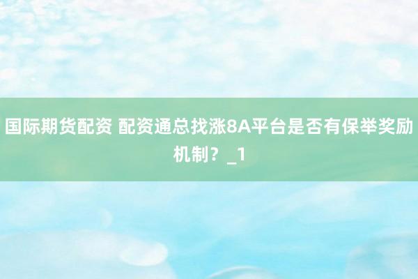 国际期货配资 配资通总找涨8A平台是否有保举奖励机制？_1