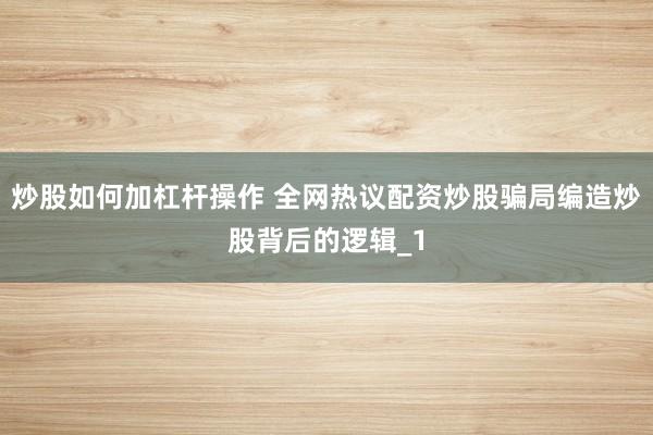 炒股如何加杠杆操作 全网热议配资炒股骗局编造炒股背后的逻辑_1