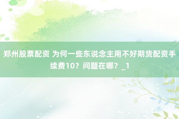 郑州股票配资 为何一些东说念主用不好期货配资手续费10？问题在哪？_1