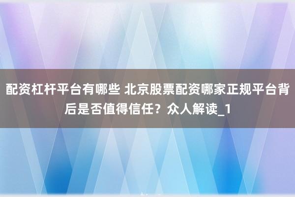 配资杠杆平台有哪些 北京股票配资哪家正规平台背后是否值得信任？众人解读_1