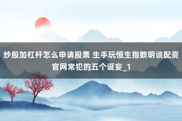 炒股加杠杆怎么申请股票 生手玩恒生指数明谈配资官网常犯的五个诞妄_1