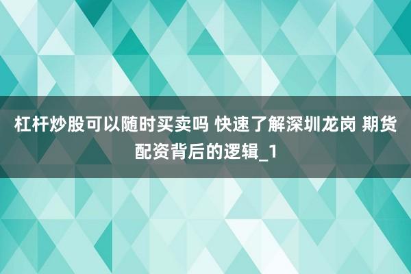 杠杆炒股可以随时买卖吗 快速了解深圳龙岗 期货配资背后的逻辑_1