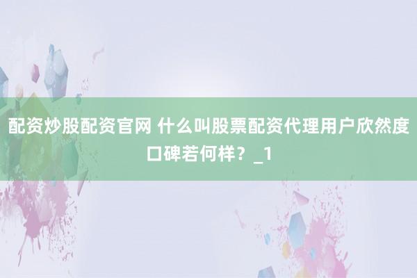 配资炒股配资官网 什么叫股票配资代理用户欣然度口碑若何样？_1
