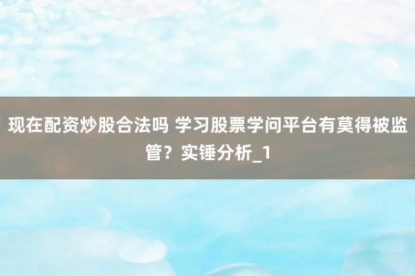 现在配资炒股合法吗 学习股票学问平台有莫得被监管？实锤分析_1