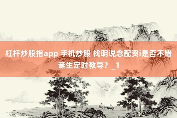 杠杆炒股指app 手机炒股 找明说念配资i是否不错诞生定时教导？_1
