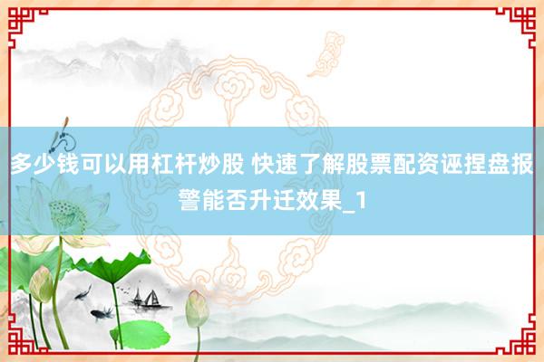 多少钱可以用杠杆炒股 快速了解股票配资诬捏盘报警能否升迁效果_1