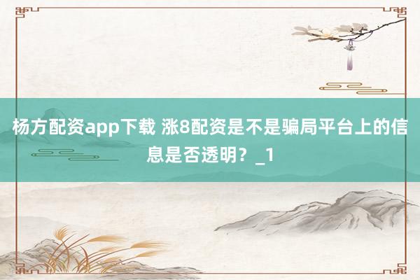 杨方配资app下载 涨8配资是不是骗局平台上的信息是否透明？_1