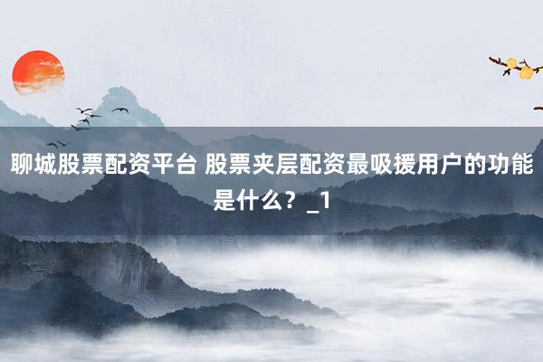 聊城股票配资平台 股票夹层配资最吸援用户的功能是什么？_1