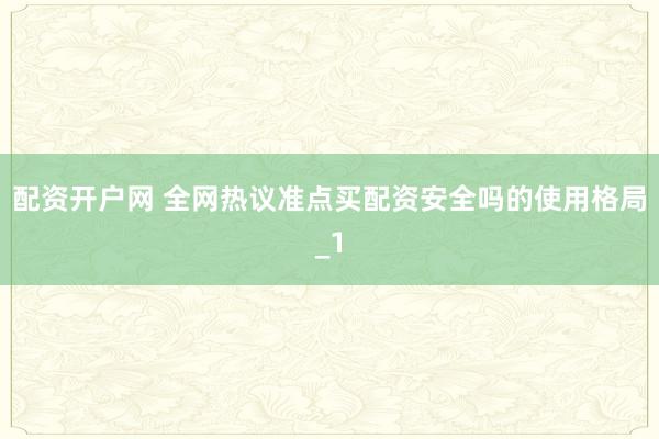 配资开户网 全网热议准点买配资安全吗的使用格局_1