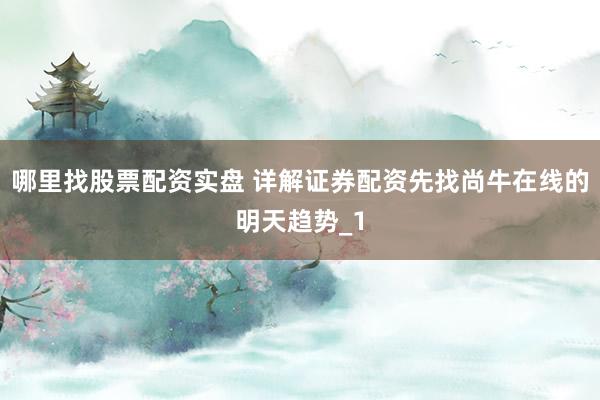 哪里找股票配资实盘 详解证券配资先找尚牛在线的明天趋势_1