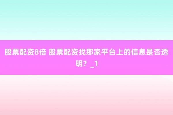 股票配资8倍 股票配资找那家平台上的信息是否透明？_1