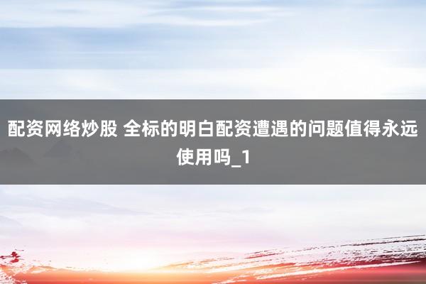 配资网络炒股 全标的明白配资遭遇的问题值得永远使用吗_1