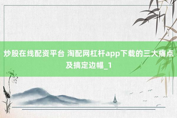 炒股在线配资平台 淘配网杠杆app下载的三大痛点及搞定边幅_1