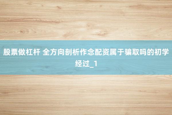 股票做杠杆 全方向剖析作念配资属于骗取吗的初学经过_1