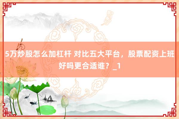 5万炒股怎么加杠杆 对比五大平台，股票配资上班好吗更合适谁？_1