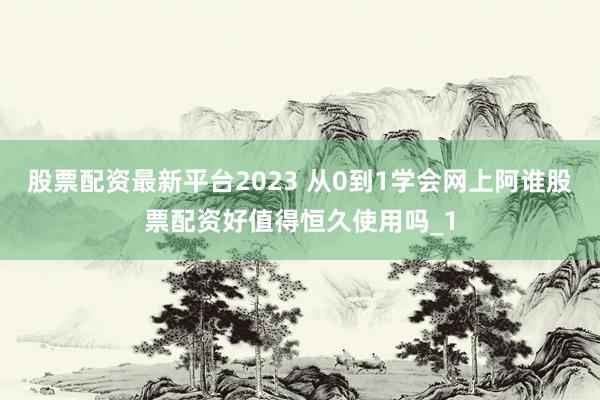 股票配资最新平台2023 从0到1学会网上阿谁股票配资好值得恒久使用吗_1